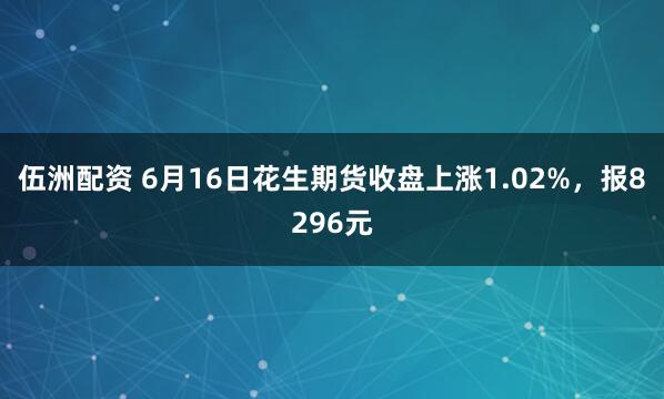伍洲配资 6月16日花生期货收盘上涨1.02%，报8296元