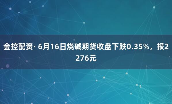 金控配资· 6月16日烧碱期货收盘下跌0.35%，报2276元