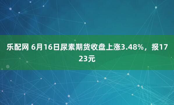 乐配网 6月16日尿素期货收盘上涨3.48%，报1723元
