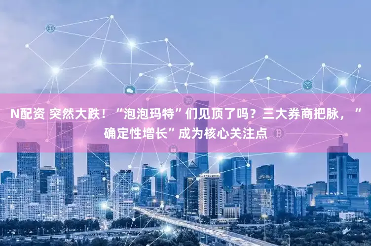 N配资 突然大跌！“泡泡玛特”们见顶了吗？三大券商把脉，“确定性增长”成为核心关注点