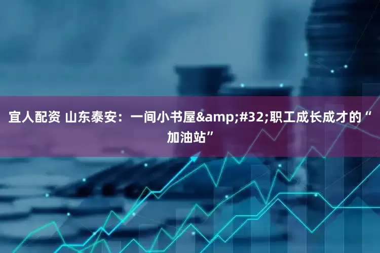 宜人配资 山东泰安：一间小书屋 职工成长成才的“加油站”