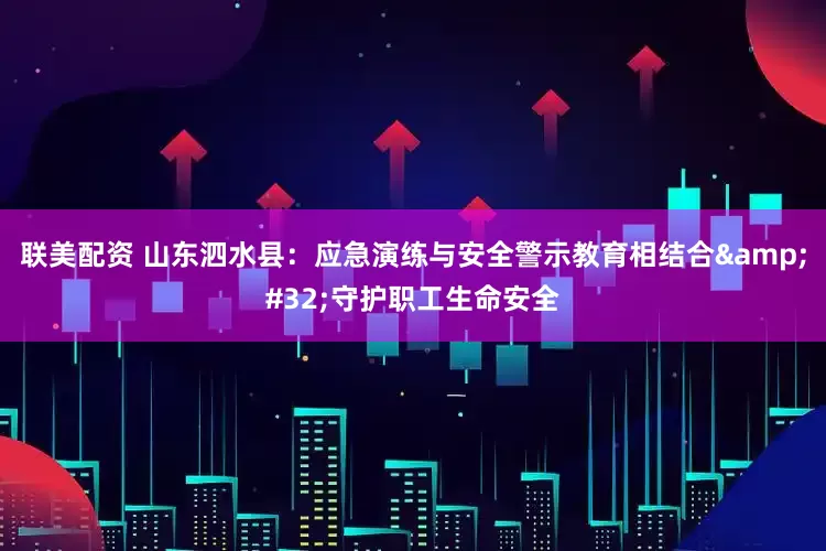 联美配资 山东泗水县：应急演练与安全警示教育相结合 守护职工生命安全