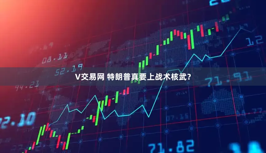 V交易网 特朗普真要上战术核武？