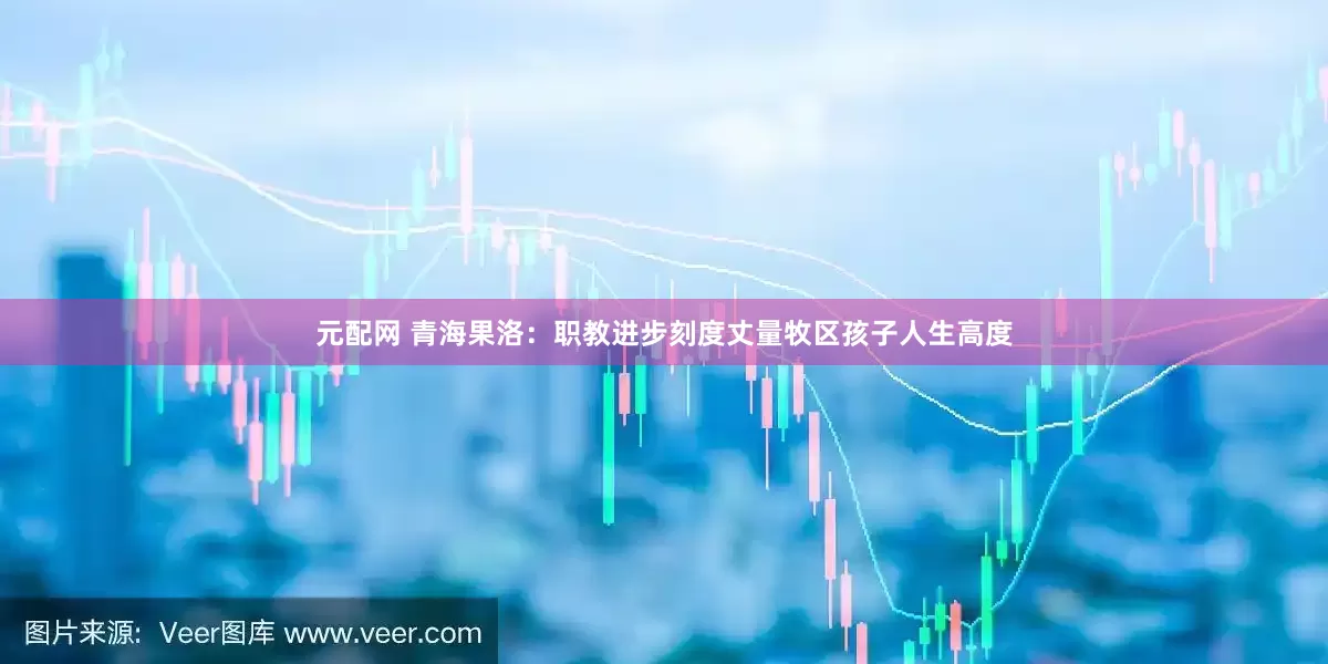 元配网 青海果洛：职教进步刻度丈量牧区孩子人生高度