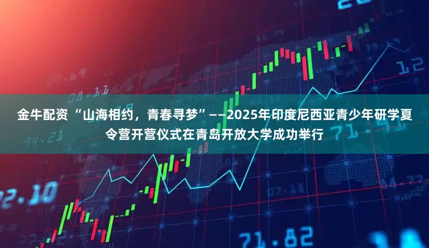 金牛配资 “山海相约，青春寻梦”——2025年印度尼西亚青少年研学夏令营开营仪式在青岛开放大学成功举行