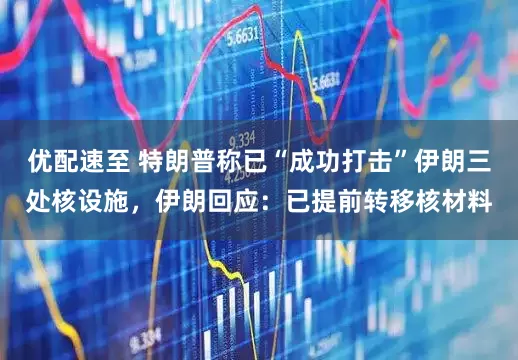 优配速至 特朗普称已“成功打击”伊朗三处核设施，伊朗回应：已提前转移核材料