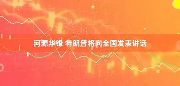 河源华锋 特朗普将向全国发表讲话