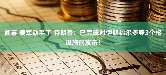 闻喜 美军动手了 特朗普：已完成对伊朗福尔多等3个核设施的攻击！