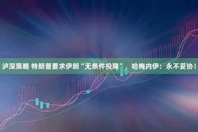 泸深策略 特朗普要求伊朗“无条件投降”，哈梅内伊：永不妥协！