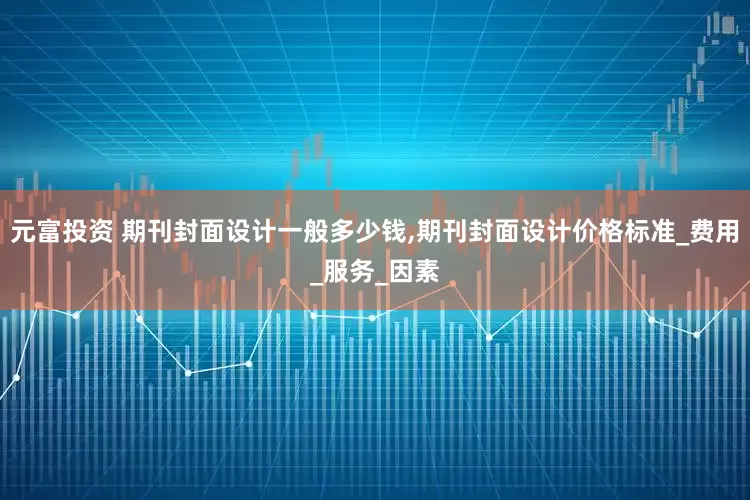 元富投资 期刊封面设计一般多少钱,期刊封面设计价格标准_费用_服务_因素