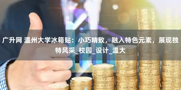 广升网 温州大学冰箱贴：小巧精致，融入特色元素，展现独特风采_校园_设计_温大