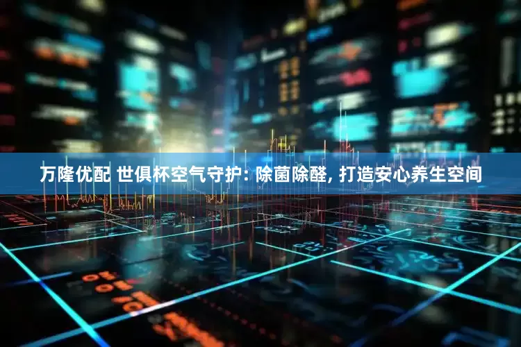 万隆优配 世俱杯空气守护: 除菌除醛, 打造安心养生空间