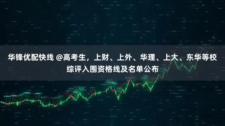 华锋优配快线 @高考生，上财、上外、华理、上大、东华等校综评入围资格线及名单公布