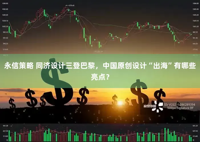 永信策略 同济设计三登巴黎，中国原创设计“出海”有哪些亮点？