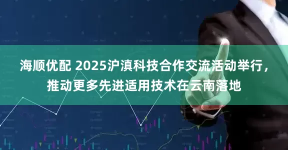 海顺优配 2025沪滇科技合作交流活动举行，推动更多先进适用技术在云南落地