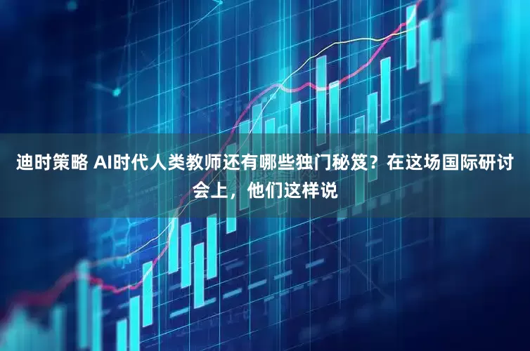 迪时策略 AI时代人类教师还有哪些独门秘笈？在这场国际研讨会上，他们这样说