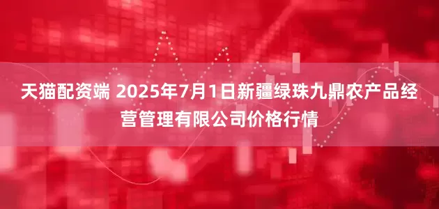 天猫配资端 2025年7月1日新疆绿珠九鼎农产品经营管理有限公司价格行情