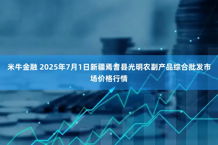 米牛金融 2025年7月1日新疆焉耆县光明农副产品综合批发市场价格行情