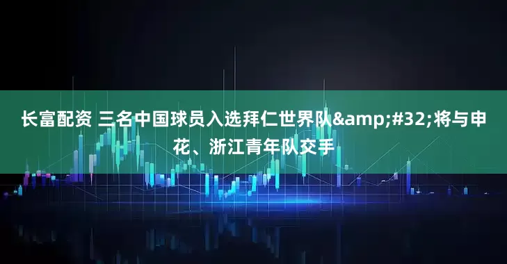 长富配资 三名中国球员入选拜仁世界队 将与申花、浙江青年队交手