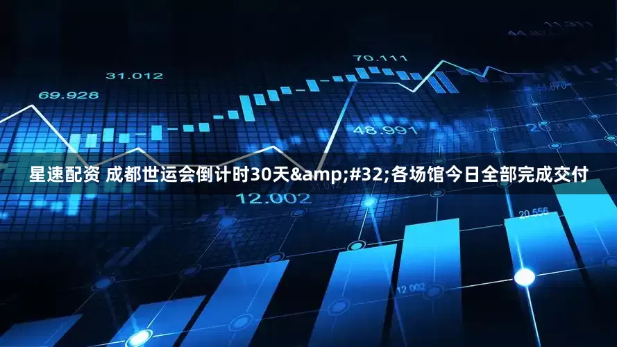 星速配资 成都世运会倒计时30天 各场馆今日全部完成交付