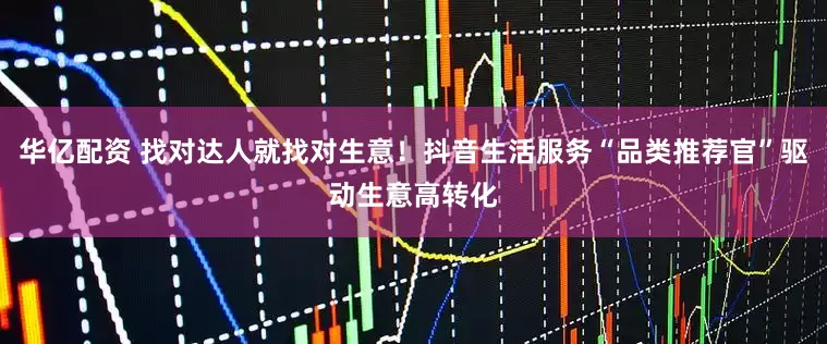 华亿配资 找对达人就找对生意！抖音生活服务“品类推荐官”驱动生意高转化