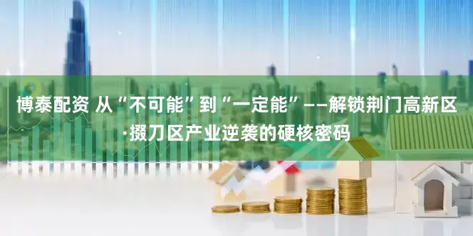 博泰配资 从“不可能”到“一定能”——解锁荆门高新区·掇刀区产业逆袭的硬核密码