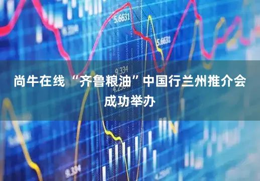 尚牛在线 “齐鲁粮油”中国行兰州推介会成功举办
