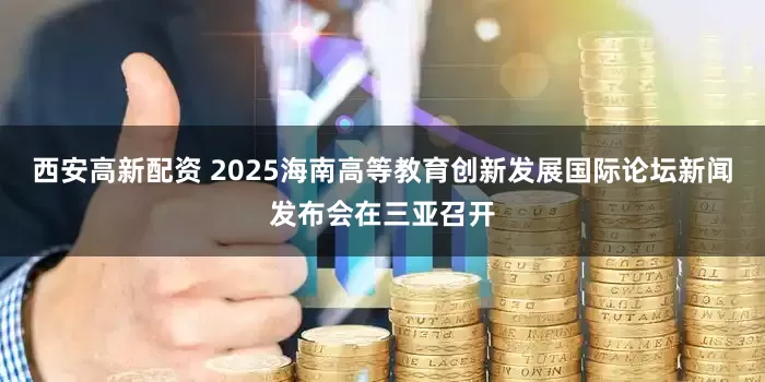 西安高新配资 2025海南高等教育创新发展国际论坛新闻发布会在三亚召开