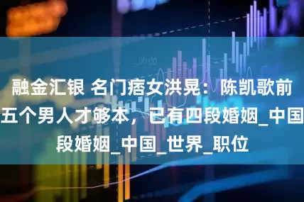 融金汇银 名门痞女洪晃：陈凯歌前妻，豪言睡五个男人才够本，已有四段婚姻_中国_世界_职位