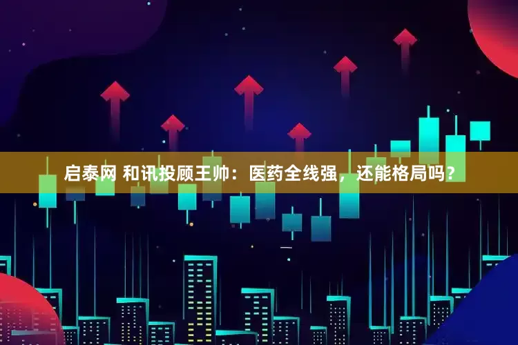 启泰网 和讯投顾王帅：医药全线强，还能格局吗？