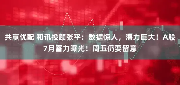 共赢优配 和讯投顾张平：数据惊人，潜力巨大！A股7月蓄力曝光！周五仍要留意