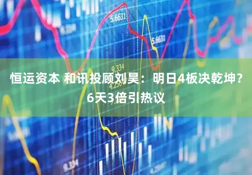 恒运资本 和讯投顾刘昊：明日4板决乾坤？6天3倍引热议