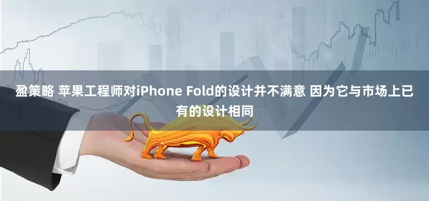 盈策略 苹果工程师对iPhone Fold的设计并不满意 因为它与市场上已有的设计相同