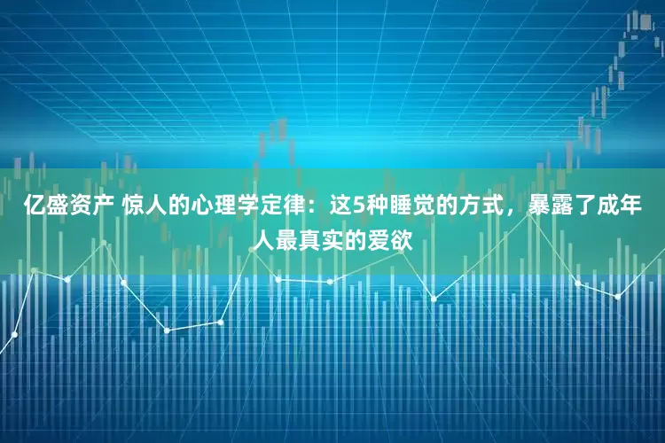 亿盛资产 惊人的心理学定律：这5种睡觉的方式，暴露了成年人最真实的爱欲