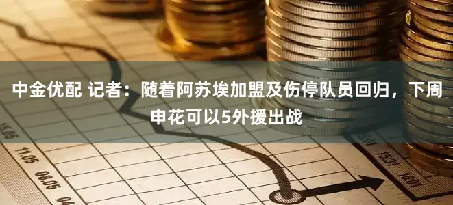 中金优配 记者：随着阿苏埃加盟及伤停队员回归，下周申花可以5外援出战