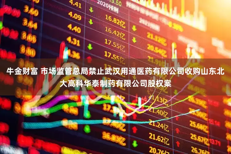 牛金财富 市场监管总局禁止武汉用通医药有限公司收购山东北大高科华泰制药有限公司股权案