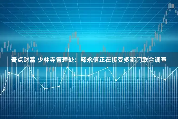 奇点财富 少林寺管理处：释永信正在接受多部门联合调查