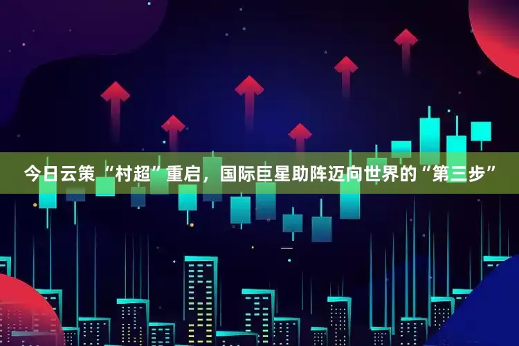今日云策 “村超”重启，国际巨星助阵迈向世界的“第三步”