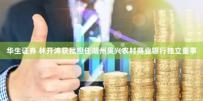 华生证券 林开涛获批担任湖州吴兴农村商业银行独立董事