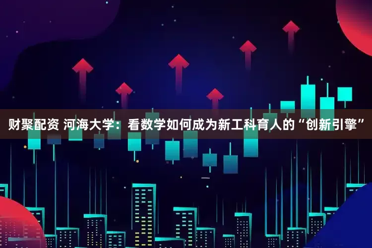 财聚配资 河海大学：看数学如何成为新工科育人的“创新引擎”
