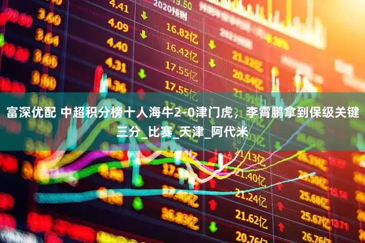 富深优配 中超积分榜十人海牛2-0津门虎，李霄鹏拿到保级关键三分_比赛_天津_阿代米