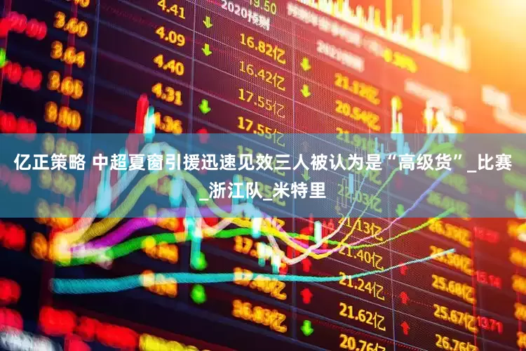 亿正策略 中超夏窗引援迅速见效三人被认为是“高级货”_比赛_浙江队_米特里