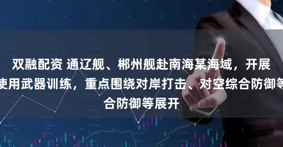 双融配资 通辽舰、郴州舰赴南海某海域，开展实际使用武器训练，重点围绕对岸打击、对空综合防御等展开