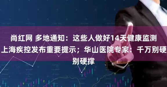 尚红网 多地通知：这些人做好14天健康监测！上海疾控发布重要提示；华山医院专家：千万别硬撑