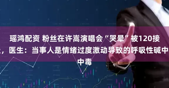 瑶鸿配资 粉丝在许嵩演唱会“哭晕”被120接走，医生：当事人是情绪过度激动导致的呼吸性碱中毒