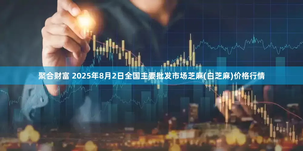 聚合财富 2025年8月2日全国主要批发市场芝麻(白芝麻)价格行情