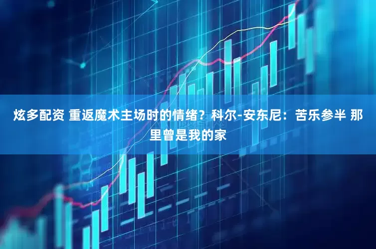炫多配资 重返魔术主场时的情绪？科尔-安东尼：苦乐参半 那里曾是我的家