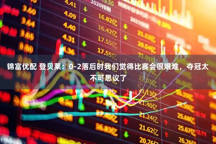 锦富优配 登贝莱：0-2落后时我们觉得比赛会很艰难，夺冠太不可思议了
