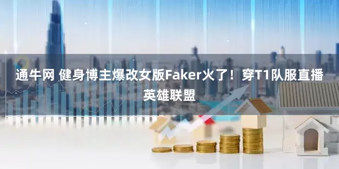 通牛网 健身博主爆改女版Faker火了！穿T1队服直播英雄联盟