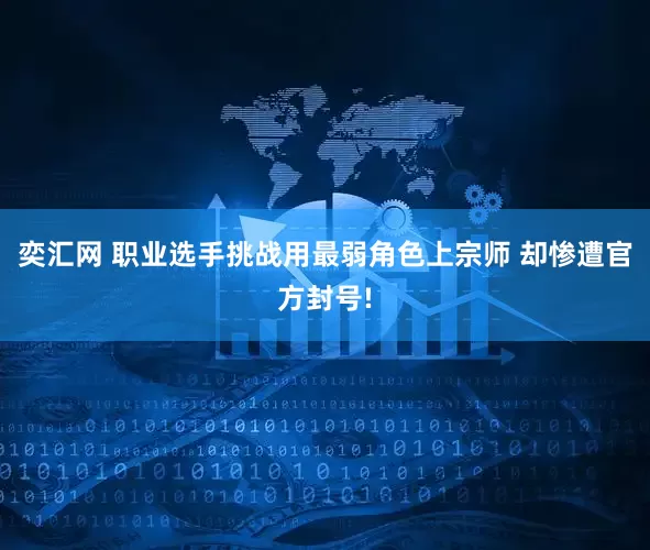奕汇网 职业选手挑战用最弱角色上宗师 却惨遭官方封号!